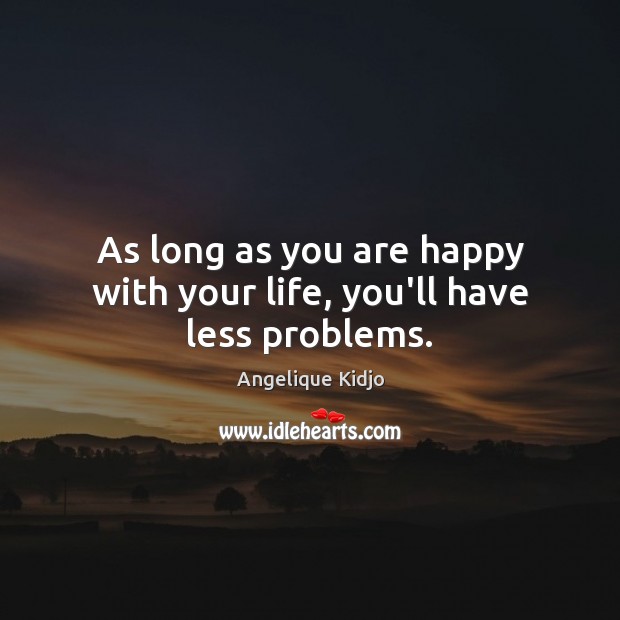 As long as you are happy with your life, you’ll have less problems. Angelique Kidjo Picture Quote