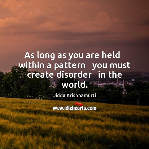 As long as you are held   within a pattern   you must create disorder   in the world. Jiddu Krishnamurti Picture Quote