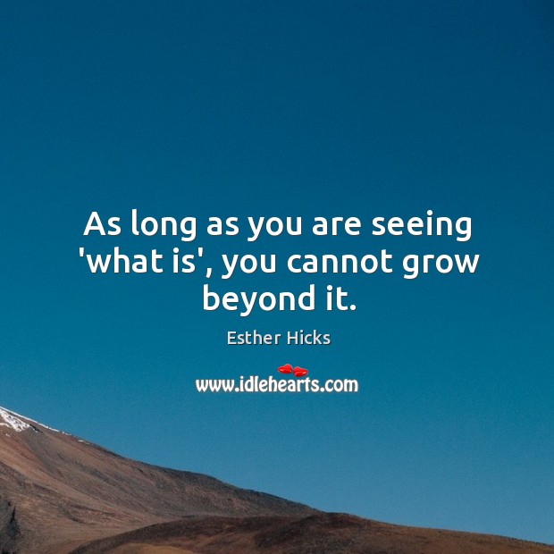 As long as you are seeing ‘what is’, you cannot grow beyond it. Esther Hicks Picture Quote
