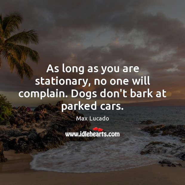 As long as you are stationary, no one will complain. Dogs don’t bark at parked cars. Max Lucado Picture Quote
