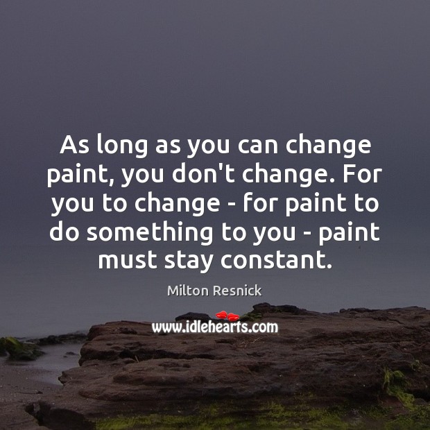 As long as you can change paint, you don’t change. For you Milton Resnick Picture Quote