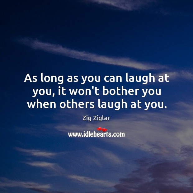As long as you can laugh at you, it won’t bother you when others laugh at you. Zig Ziglar Picture Quote