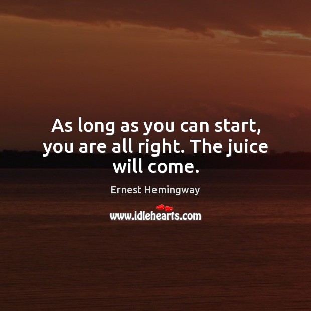 As long as you can start, you are all right. The juice will come. Ernest Hemingway Picture Quote