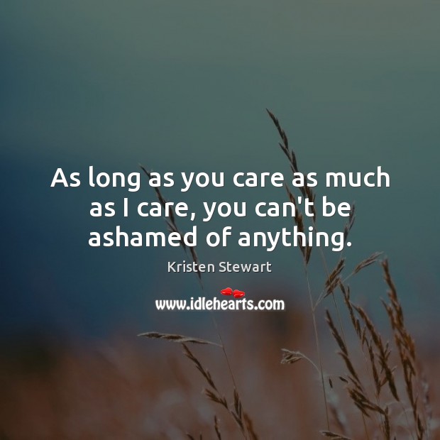 As long as you care as much as I care, you can’t be ashamed of anything. Kristen Stewart Picture Quote