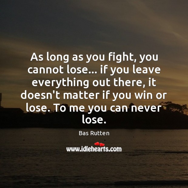 As long as you fight, you cannot lose… if you leave everything Bas Rutten Picture Quote