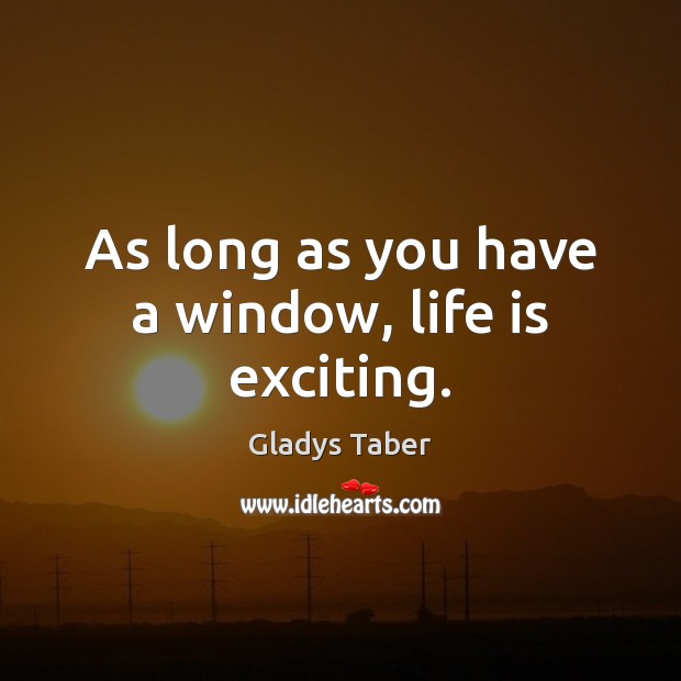 As long as you have a window, life is exciting. Gladys Taber Picture Quote