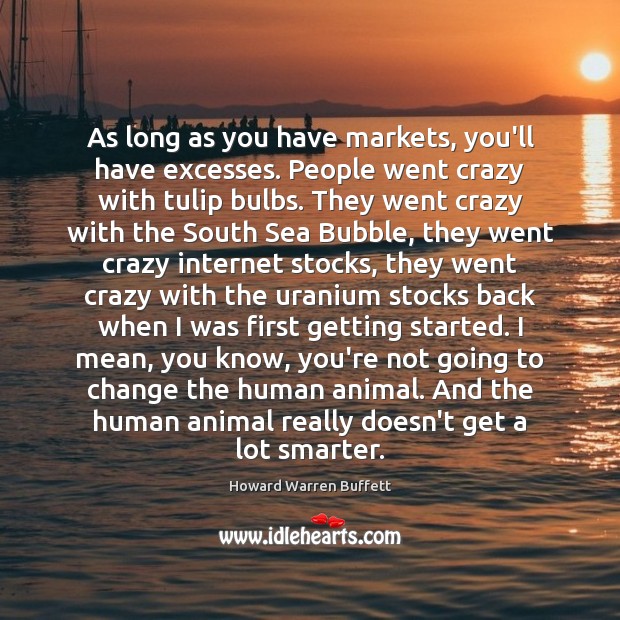 As long as you have markets, you’ll have excesses. People went crazy Howard Warren Buffett Picture Quote