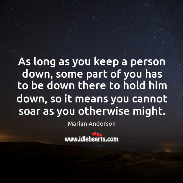 As long as you keep a person down, some part of you has to be down there to hold him down Marian Anderson Picture Quote