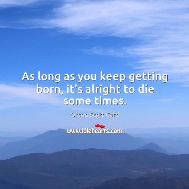As long as you keep getting born, it’s alright to die some times. 