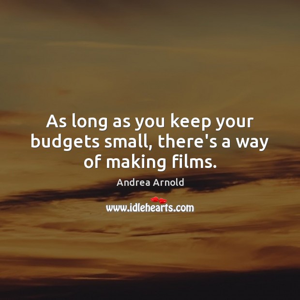 As long as you keep your budgets small, there’s a way of making films. Andrea Arnold Picture Quote