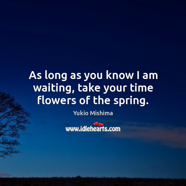 As long as you know I am waiting, take your time flowers of the spring. Yukio Mishima Picture Quote