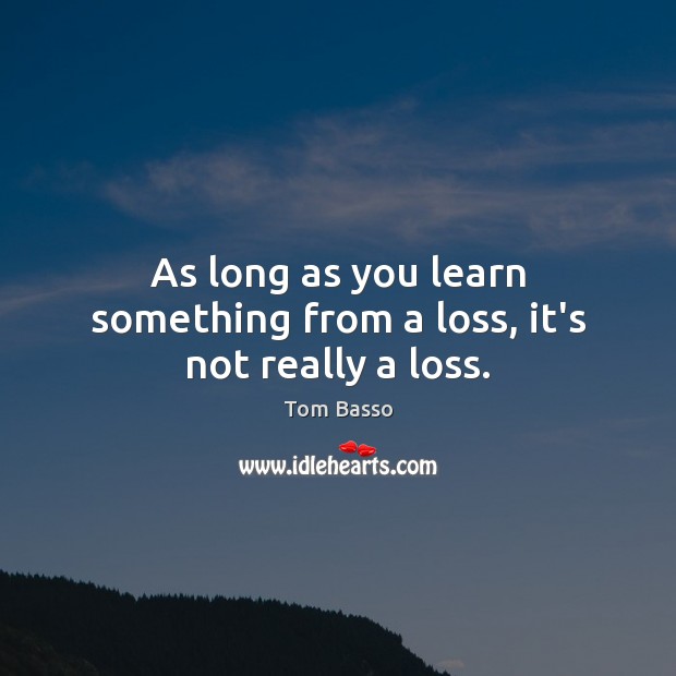 As long as you learn something from a loss, it’s not really a loss. Tom Basso Picture Quote