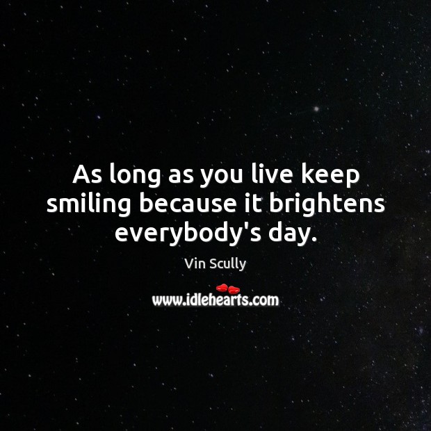 As long as you live keep smiling because it brightens everybody’s day. Vin Scully Picture Quote