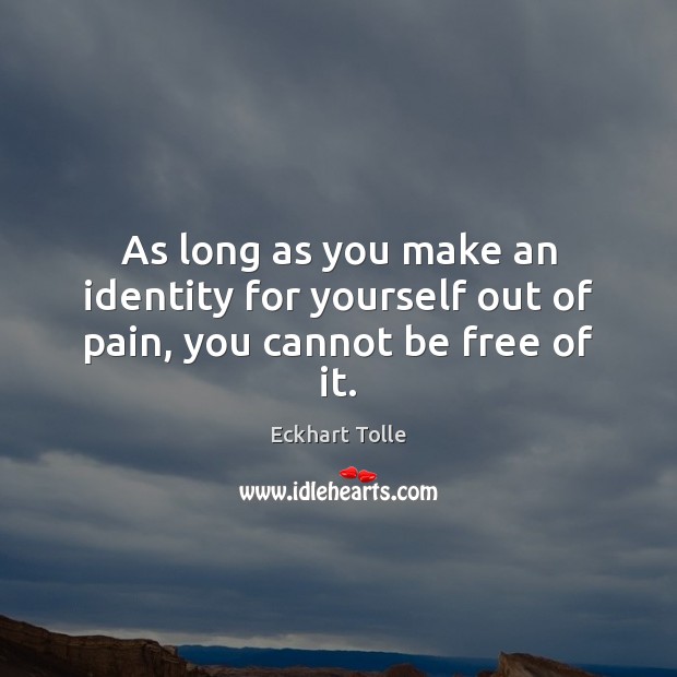 As long as you make an identity for yourself out of pain, you cannot be free of it. Eckhart Tolle Picture Quote