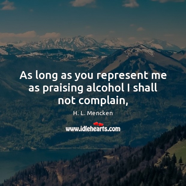 As long as you represent me as praising alcohol I shall not complain, H. L. Mencken Picture Quote