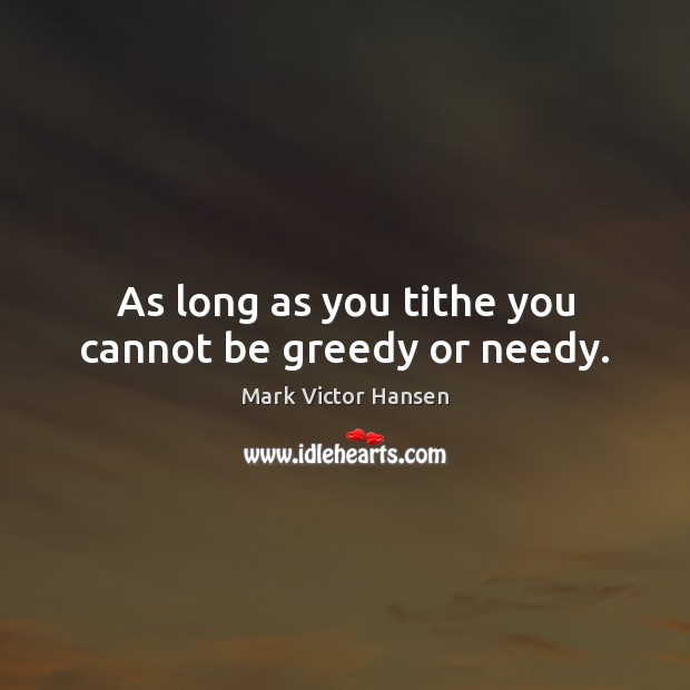 As long as you tithe you cannot be greedy or needy. Mark Victor Hansen Picture Quote