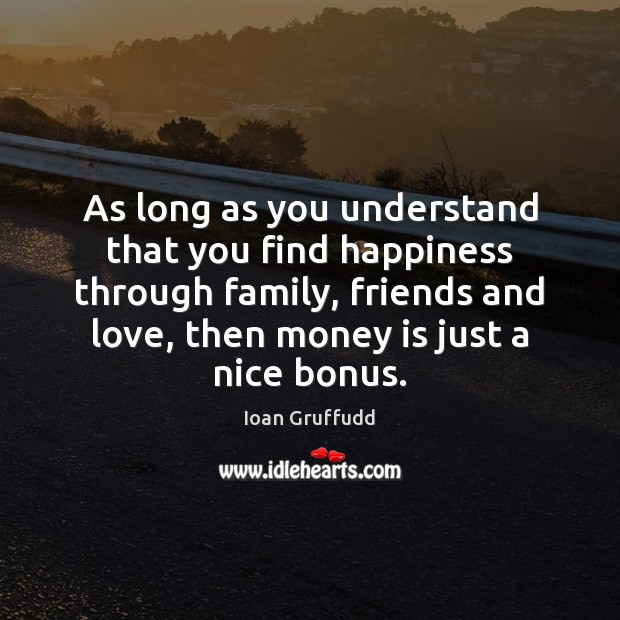 As long as you understand that you find happiness through family, friends 