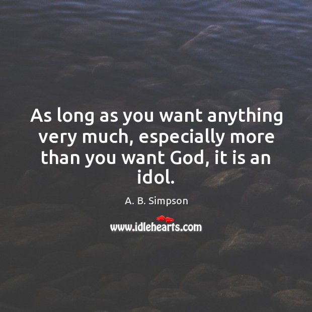 As long as you want anything very much, especially more than you want God, it is an idol. A. B. Simpson Picture Quote