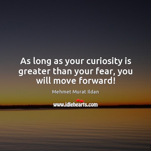 As long as your curiosity is greater than your fear, you will move forward! Mehmet Murat Ildan Picture Quote