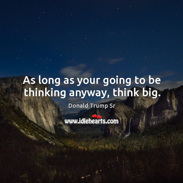 As long as your going to be thinking anyway, think big. Donald Trump Sr Picture Quote
