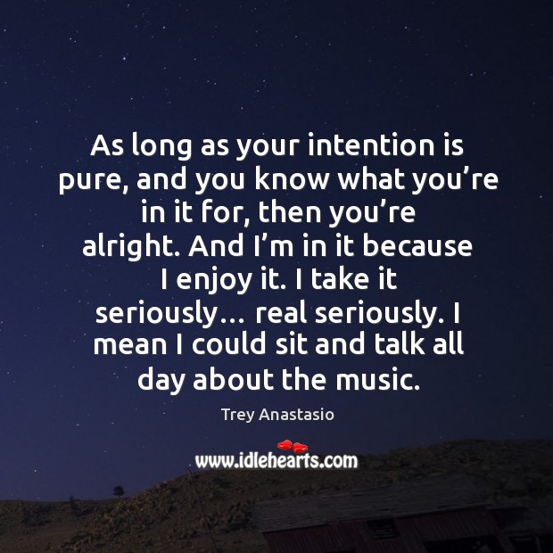 As long as your intention is pure, and you know what you’re in it for, then you’re alright. Trey Anastasio Picture Quote