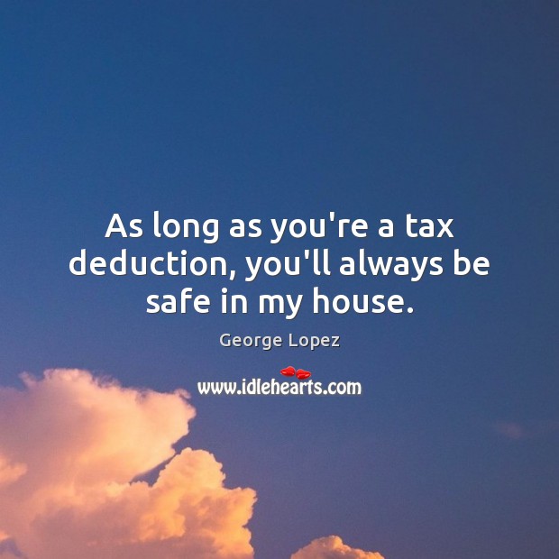 As long as you’re a tax deduction, you’ll always be safe in my house. George Lopez Picture Quote