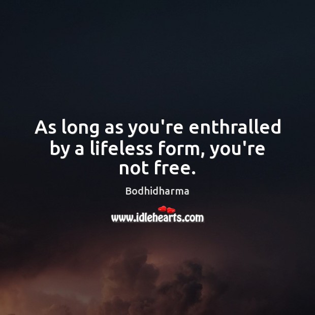 As long as you’re enthralled by a lifeless form, you’re not free. Image