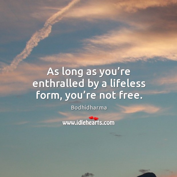 As long as you’re enthralled by a lifeless form, you’re not free. Bodhidharma Picture Quote