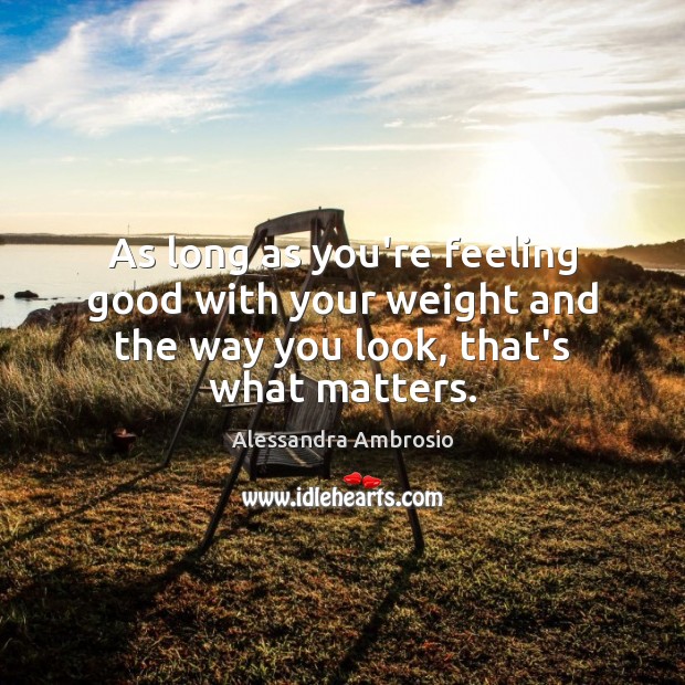 As long as you’re feeling good with your weight and the way you look, that’s what matters. Image