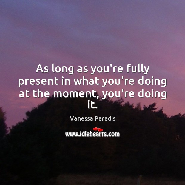 As long as you’re fully present in what you’re doing at the moment, you’re doing it. Image