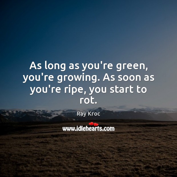As long as you’re green, you’re growing. As soon as you’re ripe, you start to rot. Ray Kroc Picture Quote