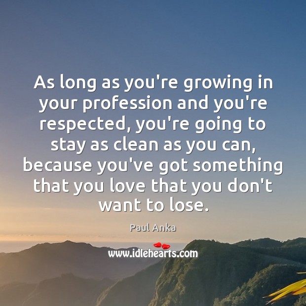 As long as you’re growing in your profession and you’re respected, you’re Paul Anka Picture Quote