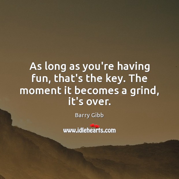 As long as you’re having fun, that’s the key. The moment it becomes a grind, it’s over. Barry Gibb Picture Quote