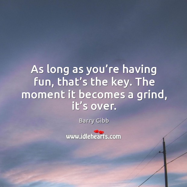 As long as you’re having fun, that’s the key. The moment it becomes a grind, it’s over. Barry Gibb Picture Quote