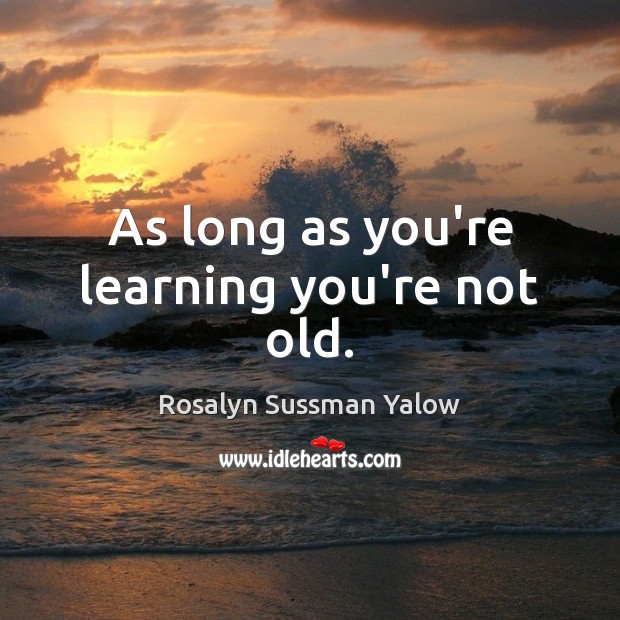 As long as you’re learning you’re not old. Image
