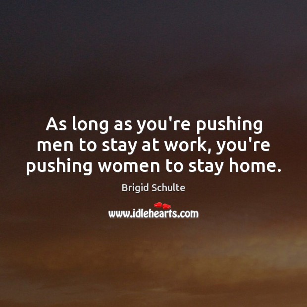As long as you’re pushing men to stay at work, you’re pushing women to stay home. Brigid Schulte Picture Quote