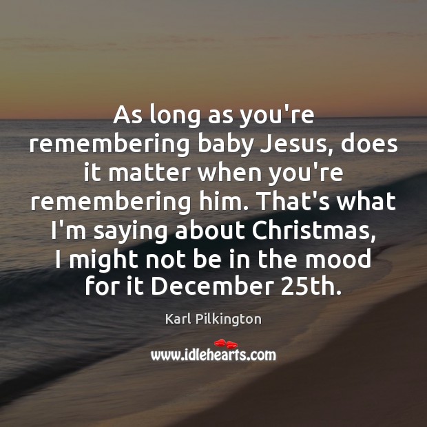 As long as you’re remembering baby Jesus, does it matter when you’re Karl Pilkington Picture Quote