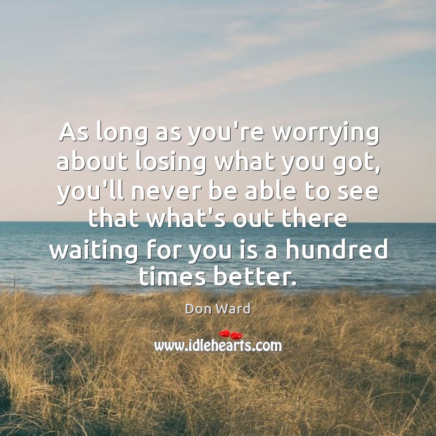 As long as you’re worrying about losing what you got, you’ll never Don Ward Picture Quote