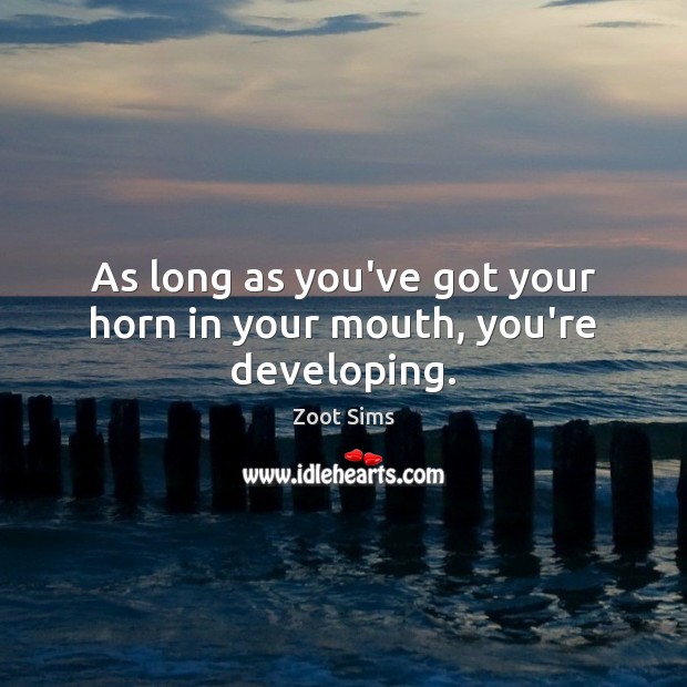 As long as you’ve got your horn in your mouth, you’re developing. Zoot Sims Picture Quote