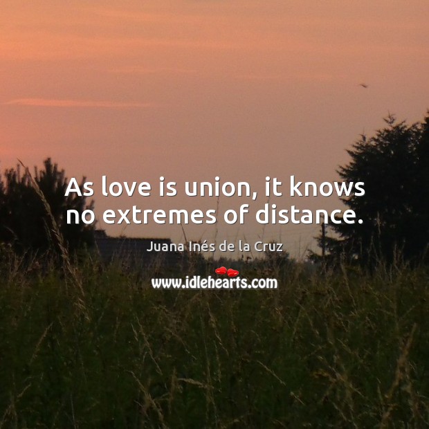 As love is union, it knows no extremes of distance. Juana Inés de la Cruz Picture Quote