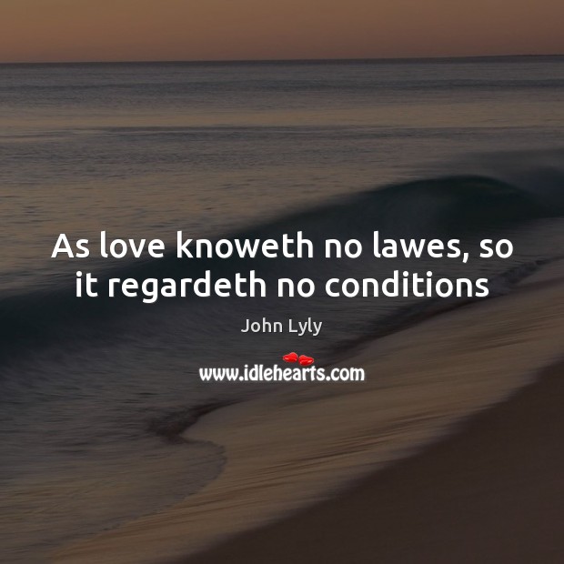 As love knoweth no lawes, so it regardeth no conditions John Lyly Picture Quote