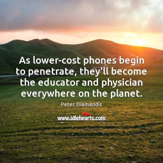 As lower-cost phones begin to penetrate, they’ll become the educator and physician Peter Diamandis Picture Quote