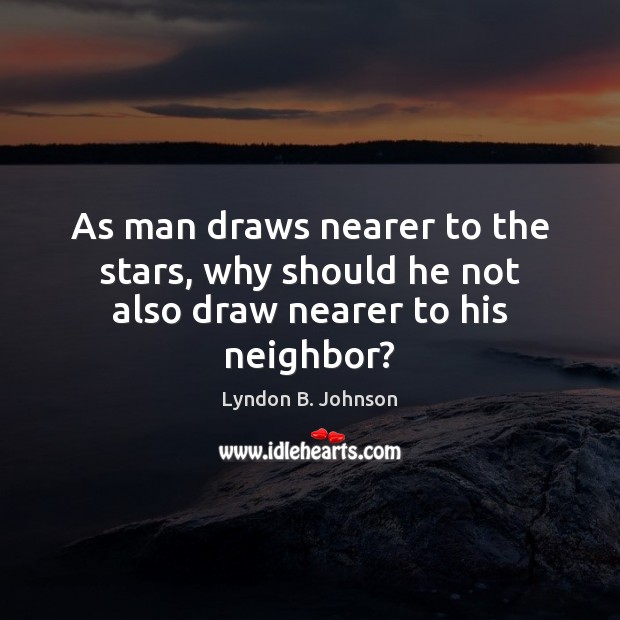 As man draws nearer to the stars, why should he not also draw nearer to his neighbor? Lyndon B. Johnson Picture Quote