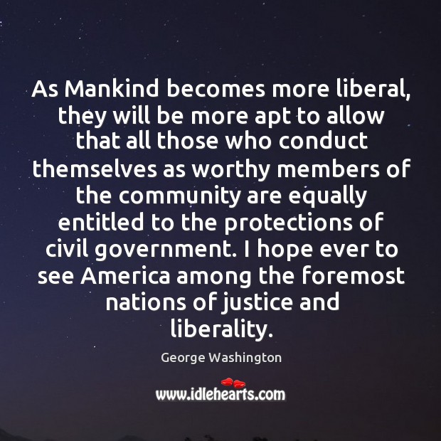 As mankind becomes more liberal, they will be more apt to allow that all those who conduct George Washington Picture Quote