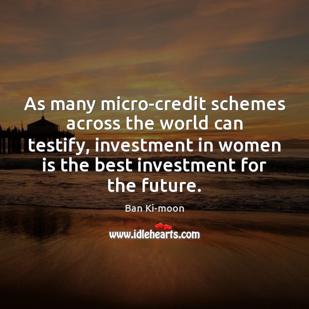 As many micro-credit schemes across the world can testify, investment in women Image