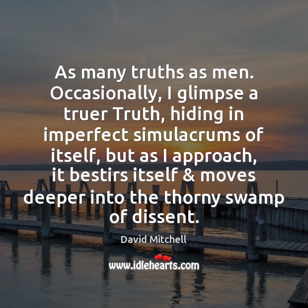 As many truths as men. Occasionally, I glimpse a truer Truth, hiding David Mitchell Picture Quote