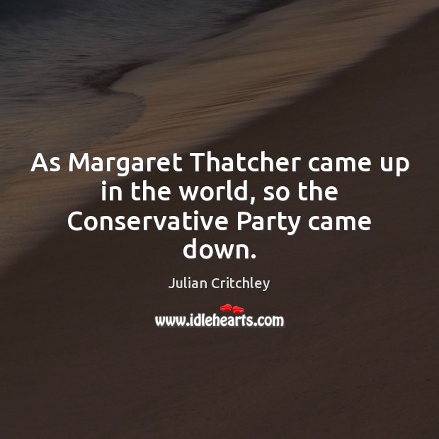 As Margaret Thatcher came up in the world, so the Conservative Party came down. Julian Critchley Picture Quote
