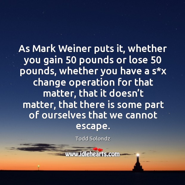 As mark weiner puts it, whether you gain 50 pounds or lose 50 pounds, whether you have a Image