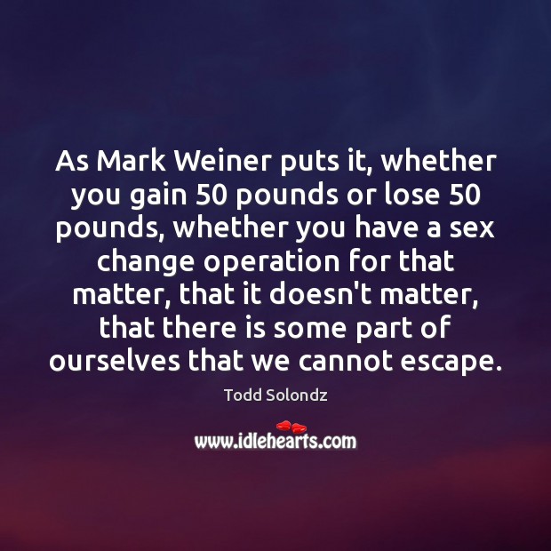 As Mark Weiner puts it, whether you gain 50 pounds or lose 50 pounds, Todd Solondz Picture Quote