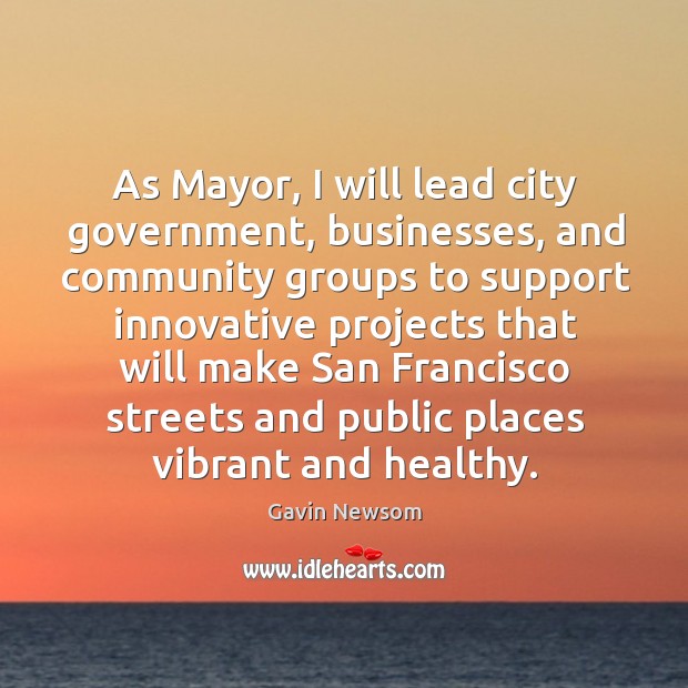 As mayor, I will lead city government, businesses Gavin Newsom Picture Quote
